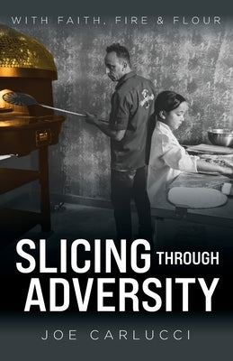 Slicing Through Adversity: With Faith, Fire, & Flour by Carlucci, Joe