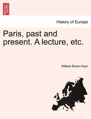 Paris, Past and Present. a Lecture, Etc. by Keer, William Brown