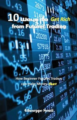 10 Ways to Get Rich from Futures Trading: How Beginner Futures Traders Can Make Money Fast by Scuti, Giuseppe