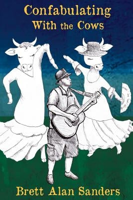 Confabulating With the Cows: Wit, Whimsy, and Occasional Wisdom from Perry County, Indiana: 1992-94 by Sanders, Brett Alan