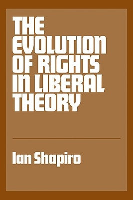 The Evolution of Rights in Liberal Theory: An Essay in Critical Theory by Shapiro, Ian