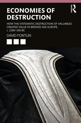 Economies of Destruction: How the Systematic Destruction of Valuables Created Value in Bronze Age Europe, C. 2300-500 BC by Fontijn, David