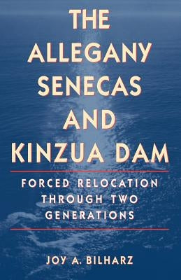 The Allegany Senecas and Kinzua Dam: Forced Relocation Through Two Generations by Bilharz, Joy a.