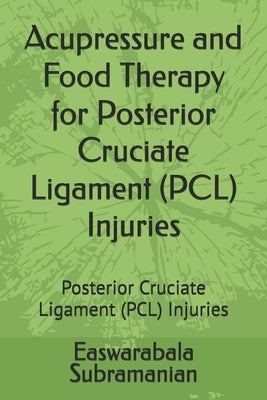 Acupressure and Food Therapy for Posterior Cruciate Ligament (PCL) Injuries: Posterior Cruciate Ligament (PCL) Injuries by Subramanian, Easwarabala