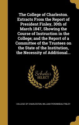The College of Charleston. Extracts From the Report of President Finley, 30th of March 1847, Showing the Course of Instruction in the College; and the by College of Charleston