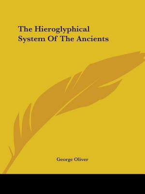 The Hieroglyphical System Of The Ancients by Oliver, George