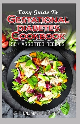 Easy Guide To Gestational Diabetes Cookbook: 50+ Assorted, Homemade and Delectable Recipes for regulating and managing high blood sugar during pregnan by Finley, Denise