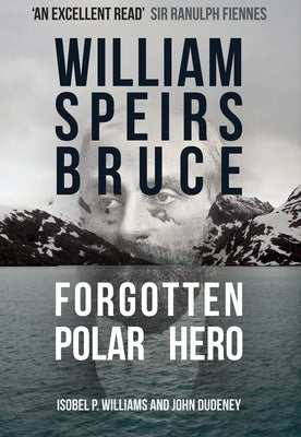 William Speirs Bruce: Forgotten Polar Hero by Williams, Isobel P.