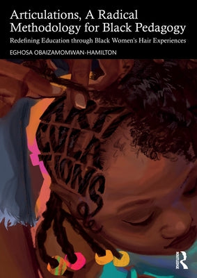 Articulations, A Radical Methodology for Black Pedagogy: Redefining Education through Black Women's Hair Experiences by Obaizamomwan-Hamilton, Eghosa