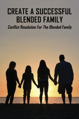 Create A Successful Blended Family: Conflict Resolution For The Blended Family: Co Parenting With No Communication by Peduzzi, Christal