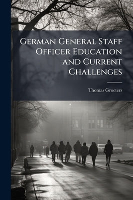 German General Staff Officer Education and Current Challenges by Groeters, Thomas