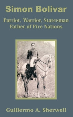 Simon Bolivar: Patriot, Warrior, Statesman Father of Five Nations by Sherwell, Guillermo a.