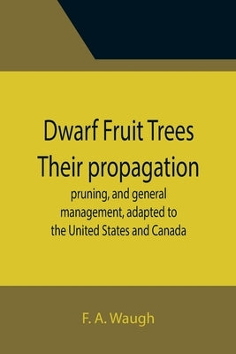 Dwarf Fruit Trees Their propagation, pruning, and general management, adapted to the United States and Canada by A. Waugh, F.
