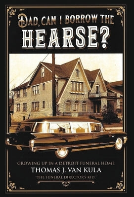Dad, Can I Borrow the Hearse?: Growing Up in a Detroit Funeral Home by Van Kula, Thomas J.