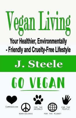 Vegan Living: Your Healthier, Environmentally- Friendly and Cruelty-Free Lifestyle by Steele, J.