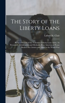 The Story of the Liberty Loans; Being a Record of the Volunteer Liberty Loan Army, its Personnel, Mobilization and Methods. How America at Home Backed by St Clair, Labert