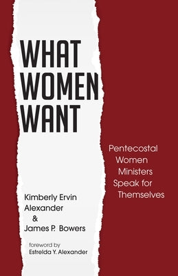 What Women Want: Pentecostal Women Ministers Speak for Themselves by Alexander, Kimberly Ervin