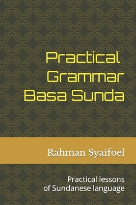 Practical Grammar Basa Sunda: Practical lessons of Sundanese language by Syaifoel, Rahman