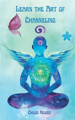 Learn the Art of Channeling: Communicate and Channel in Light by Moers, Chloe