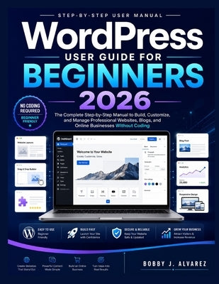 WordPress User Guide for Beginners 2026: The Complete Step-by-Step Manual to Build, Customize, and Manage Professional Websites, Blogs, and Online Bus by Alvarez, Bobby J.
