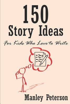 150 Story Ideas for Kids Who Love to Write by Peterson, Manley