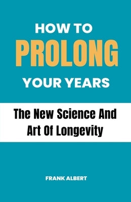 How To Prolong Your Years: The New Science And Art Of Longevity by Albert, Frank