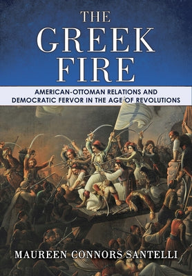 The Greek Fire: American-Ottoman Relations and Democratic Fervor in the Age of Revolutions by Santelli, Maureen Connors