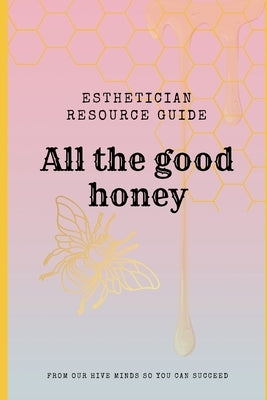 "All the Good Honey" Esthetician Resource Guide: from our hive minds so you can succeed by Smith, Jesseca M.