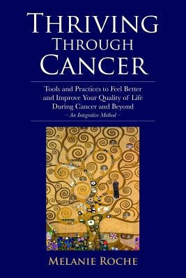 Thriving Through Cancer: Tools and Practices to Feel Better and Improve Your Quality of Life During Cancer and Beyond - An Integrative Method by Roche, Melanie