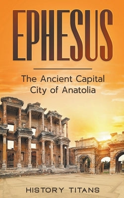Ephesus: The Ancient Capital City of Anatolia by Titans, History