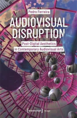 Audiovisual Disruption: Post-Digital Aesthetics in Contemporary Audiovisual Arts by Ferreira, Pedro
