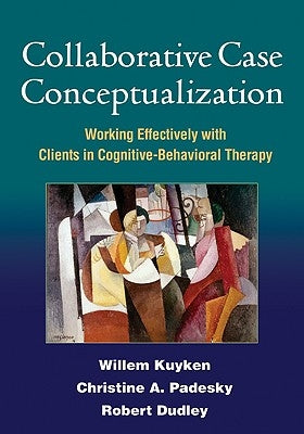 Collaborative Case Conceptualization: Working Effectively with Clients in Cognitive-Behavioral Therapy by Kuyken, Willem