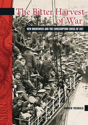 The Bitter Harvest of War: New Brunswick and the Conscription Crisis of 1917 by Theobald, Andrew