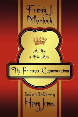 The Princess Casamassima: A Play in Five Acts by Morlock, Frank J.