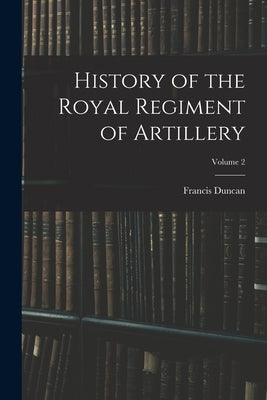History of the Royal Regiment of Artillery; Volume 2 by Duncan, Francis