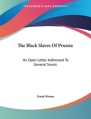 The Black Slaves Of Prussia: An Open Letter Addressed To General Smuts by Weston, Frank