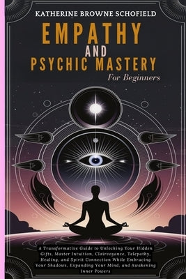Empathy & Psychic Mastery For Beginners: A Transformative Guide to Unlocking Your Hidden Gifts, Master Intuition, Clairvoyance, Telepathy, Healing, an by Schofield, Katherine Browne