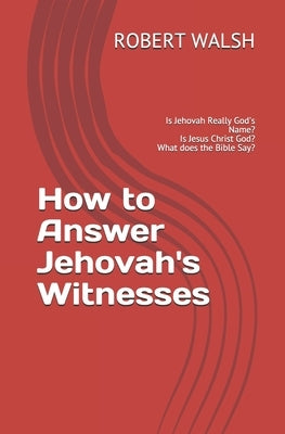 How to Answer Jehovah's Witnesses: Is Jehovah Really God's Name? Is Jesus Christ God? What does the Bible Say? by Walsh, Robert