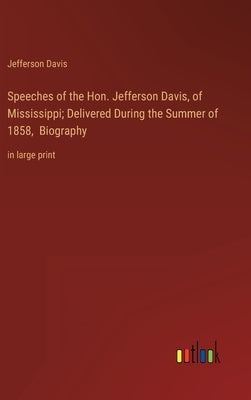 Speeches of the Hon. Jefferson Davis, of Mississippi; Delivered During the Summer of 1858, Biography: in large print by Davis, Jefferson