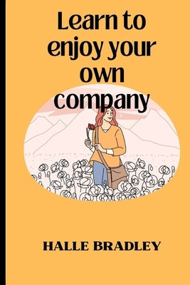Learn To Enjoy Your Own Company And: Appreciate The Power Of Being Alone by Bradley, Halle