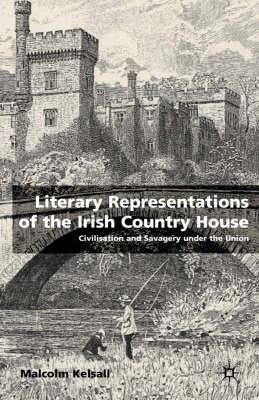 Literary Representations of the Irish Country House: Civilisation and Savagery Under the Union by Kelsall, M.