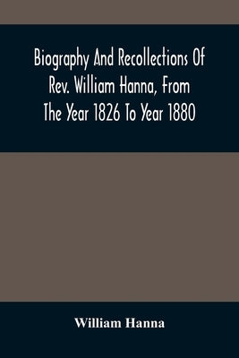 Biography And Recollections Of Rev. William Hanna, From The Year 1826 To Year 1880 by Hanna, William