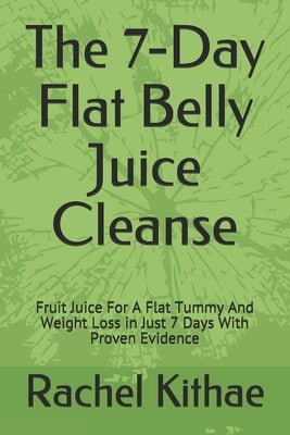 The 7-Day Flat Belly Juice Cleanse: Fruit Juice For A Flat Tummy And Weight Loss in Just 7 Days With Proven Evidence by Kithae, Rachel