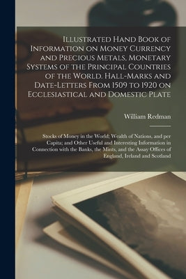 Illustrated Hand Book of Information on Money Currency and Precious Metals, Monetary Systems of the Principal Countries of the World. Hall-marks and D by Redman, William