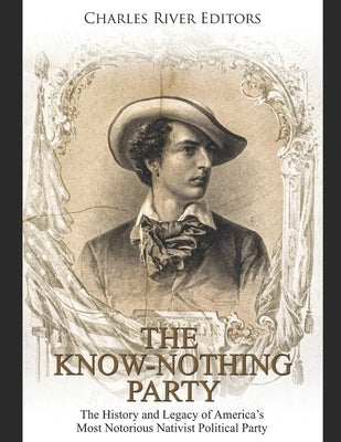 The Know Nothing Party: The History and Legacy of America's Most Notorious Nativist Political Party by Charles River Editors