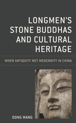 Longmen's Stone Buddhas and Cultural Heritage: When Antiquity Met Modernity in China by Wang, Dong