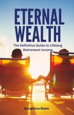Eternal Wealth: The Definitive Guide to Lifelong Retirement Income by Blake, Seraphina