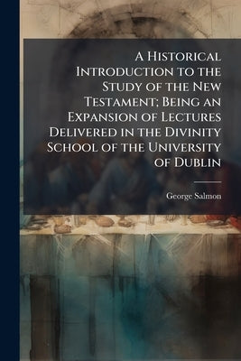 A Historical Introduction to the Study of the New Testament; Being an Expansion of Lectures Delivered in the Divinity School of the University of Dubl by Salmon, George