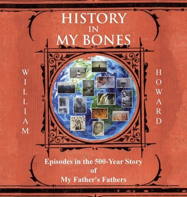 History in My Bones: Episodes in the 500-Year Story of My Father's Fathers by Howard, William