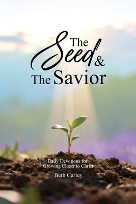 The Seed & the Savior Daily Devotions for Growing Closer to Christ by Carley, Beth